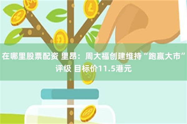 在哪里股票配资 里昂：周大福创建维持“跑赢大市”评级 目标价11.5港元