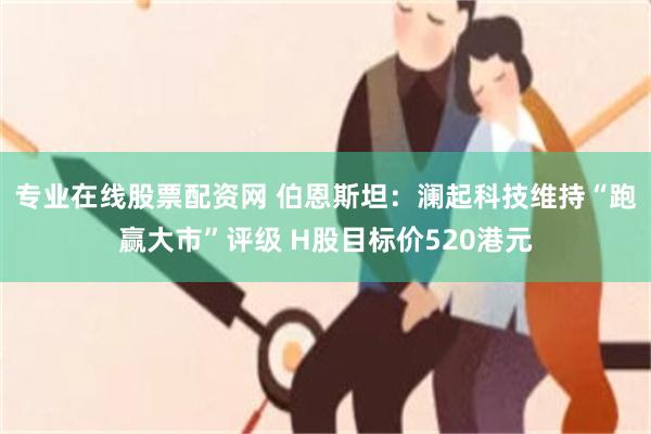 专业在线股票配资网 伯恩斯坦：澜起科技维持“跑赢大市”评级 H股目标价520港元