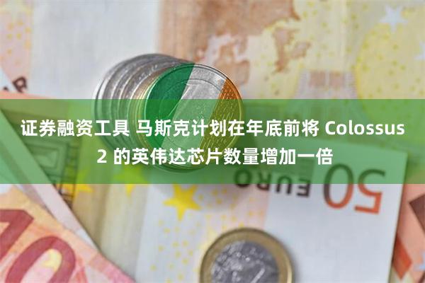 证券融资工具 马斯克计划在年底前将 Colossus 2 的英伟达芯片数量增加一倍