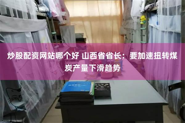 炒股配资网站哪个好 山西省省长：要加速扭转煤炭产量下滑趋势