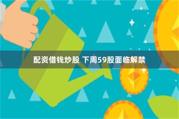 配资借钱炒股 下周59股面临解禁