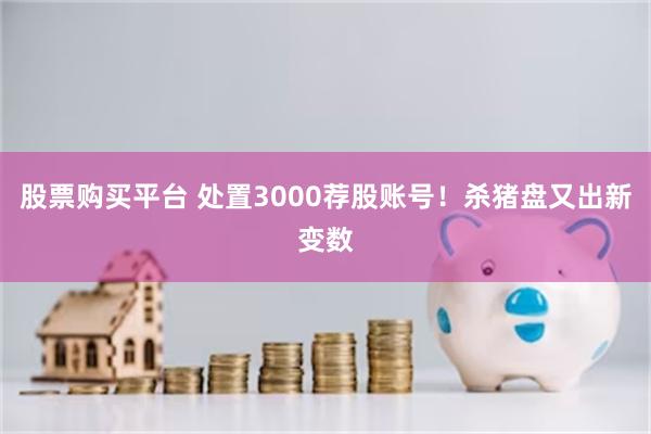 股票购买平台 处置3000荐股账号！杀猪盘又出新变数