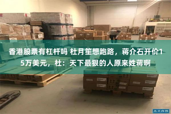 香港股票有杠杆吗 杜月笙想跑路，蒋介石开价15万美元，杜：天下最狠的人原来姓蒋啊