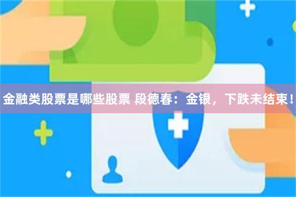 金融类股票是哪些股票 段德春:金银,下跌未结束!