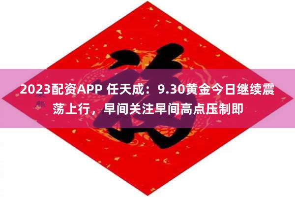 2023配资APP 任天成：9.30黄金今日继续震荡上行，早间关注早间高点压制即