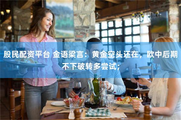股民配资平台 金语梁言：黄金空头还在，欧中后期不下破转多尝试；