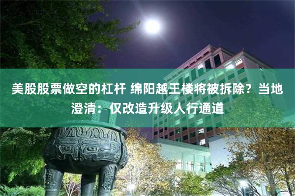 美股股票做空的杠杆 绵阳越王楼将被拆除？当地澄清：仅改造升级人行通道