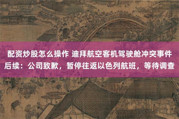 配资炒股怎么操作 迪拜航空客机驾驶舱冲突事件后续：公司致歉，暂停往返以色列航班，等待调查