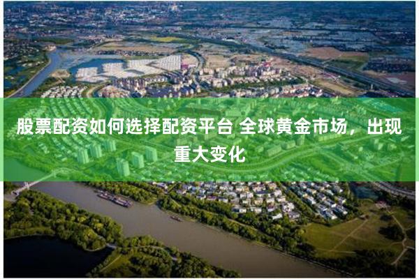 股票配资如何选择配资平台 全球黄金市场，出现重大变化