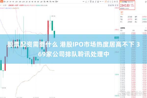 股票配资需要什么 港股IPO市场热度居高不下 369家公司排队聆讯处理中