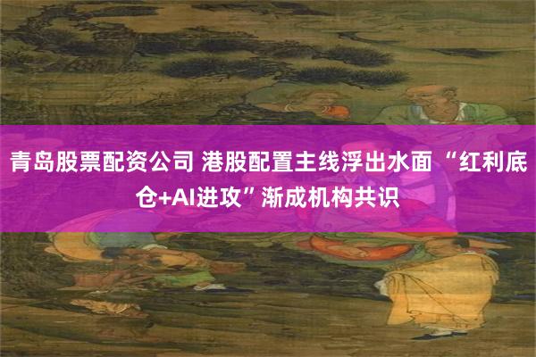 青岛股票配资公司 港股配置主线浮出水面 “红利底仓+AI进攻”渐成机构共识