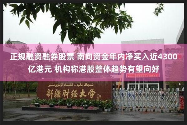 正规融资融券股票 南向资金年内净买入近4300亿港元 机构称港股整体趋势有望向好