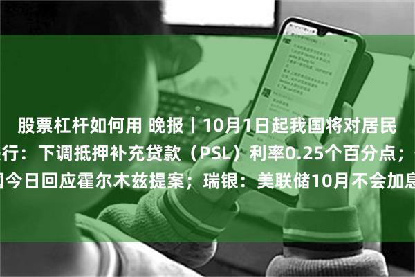 股票杠杆如何用 晚报丨10月1日起我国将对居民购房实施贷款贴息；央行：下调抵押补充贷款（PSL）利率0.25个百分点；伊朗等待美国今日回应霍尔木兹提案；瑞银：美联储10月不会加息；AI巨头高管将与特朗普讨论AI风险