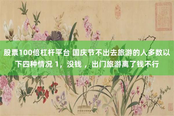 股票100倍杠杆平台 国庆节不出去旅游的人多数以下四种情况 1，没钱 ，出门旅游离了钱不行