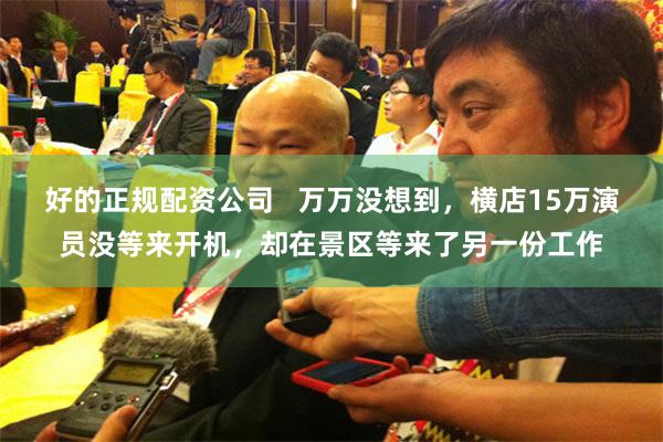 好的正规配资公司   万万没想到，横店15万演员没等来开机，却在景区等来了另一份工作