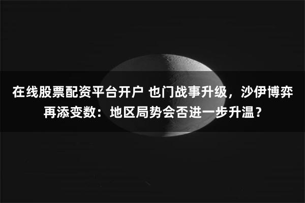 在线股票配资平台开户 也门战事升级，沙伊博弈再添变数：地区局势会否进一步升温？