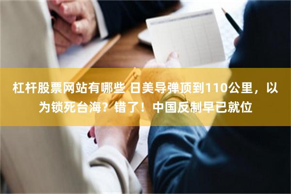 杠杆股票网站有哪些 日美导弹顶到110公里，以为锁死台海？错了！中国反制早已就位