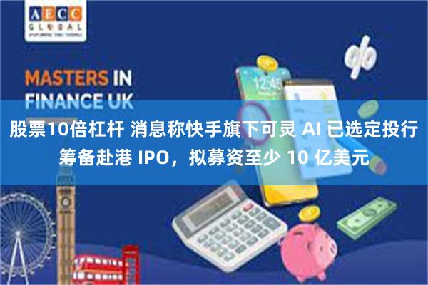 股票10倍杠杆 消息称快手旗下可灵 AI 已选定投行筹备赴港 IPO，拟募资至少 10 亿美元