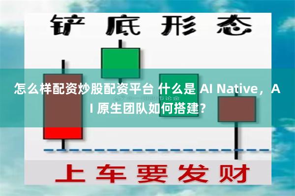 怎么样配资炒股配资平台 什么是 AI Native，AI 原生团队如何搭建？