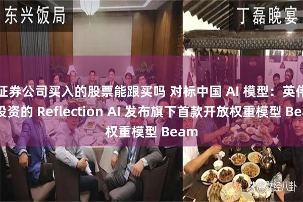 证券公司买入的股票能跟买吗 对标中国 AI 模型：英伟达投资的 Reflection AI 发布旗下首款开放权重模型 Beam