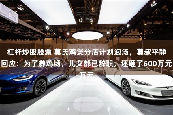 杠杆炒股股票 莫氏鸡煲分店计划泡汤，莫叔平静回应：为了养鸡场，儿女都已辞职，还砸了600万元