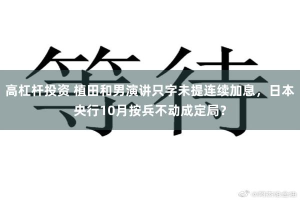 高杠杆投资 植田和男演讲只字未提连续加息，日本央行10月按兵不动成定局？