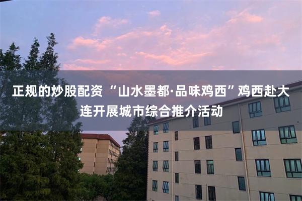 正规的炒股配资 “山水墨都·品味鸡西”鸡西赴大连开展城市综合推介活动