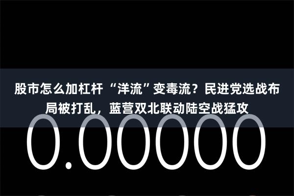 股市怎么加杠杆 “洋流”变毒流？民进党选战布局被打乱，蓝营双北联动陆空战猛攻