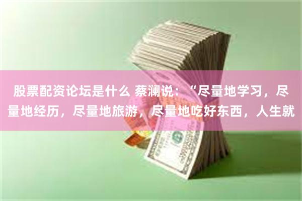 股票配资论坛是什么 蔡澜说：“尽量地学习，尽量地经历，尽量地旅游，尽量地吃好东西，人生就