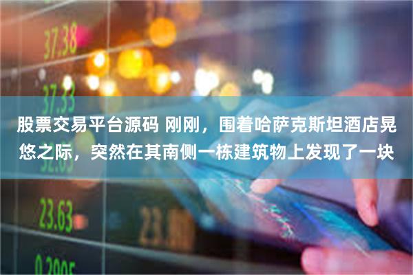 股票交易平台源码 刚刚，围着哈萨克斯坦酒店晃悠之际，突然在其南侧一栋建筑物上发现了一块