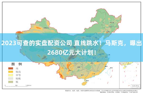 2023可查的实盘配资公司 直线跳水！马斯克，曝出2680亿元大计划！