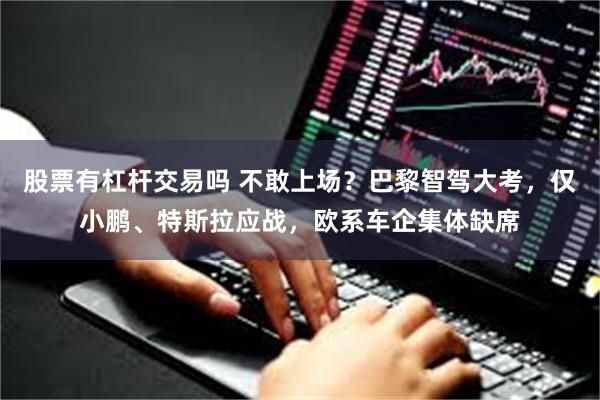 股票有杠杆交易吗 不敢上场？巴黎智驾大考，仅小鹏、特斯拉应战，欧系车企集体缺席