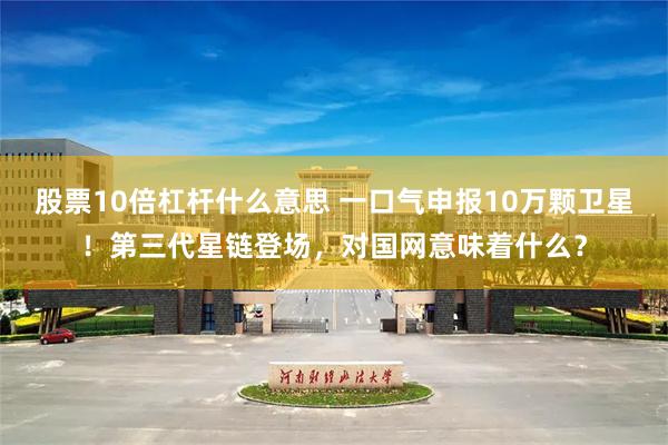 股票10倍杠杆什么意思 一口气申报10万颗卫星！第三代星链登场，对国网意味着什么？