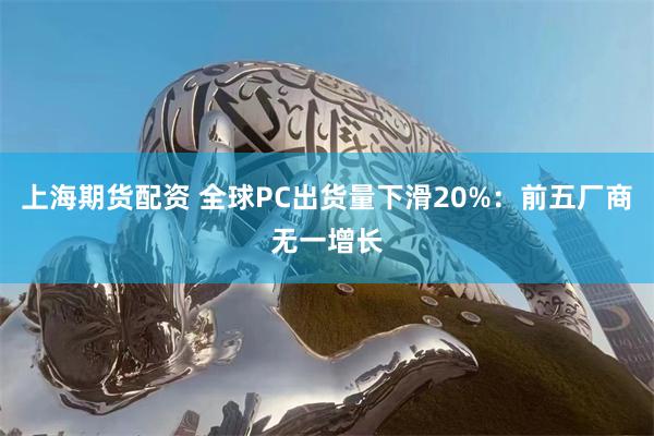 上海期货配资 全球PC出货量下滑20%：前五厂商无一增长