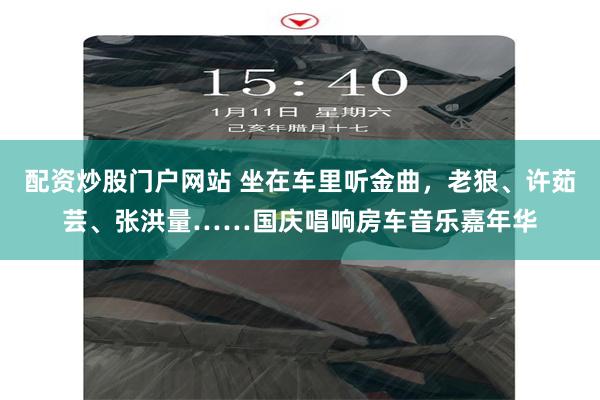配资炒股门户网站 坐在车里听金曲，老狼、许茹芸、张洪量……国庆唱响房车音乐嘉年华
