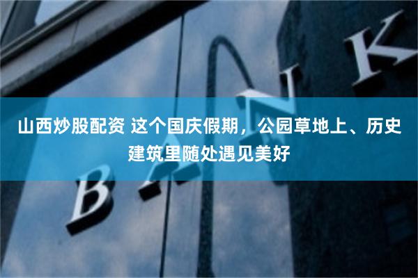 山西炒股配资 这个国庆假期，公园草地上、历史建筑里随处遇见美好