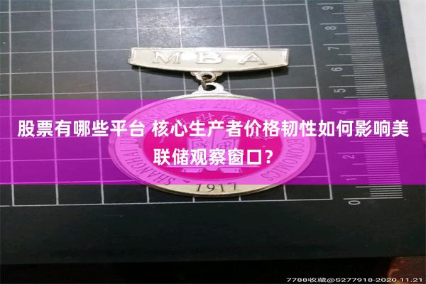 股票有哪些平台 核心生产者价格韧性如何影响美联储观察窗口？
