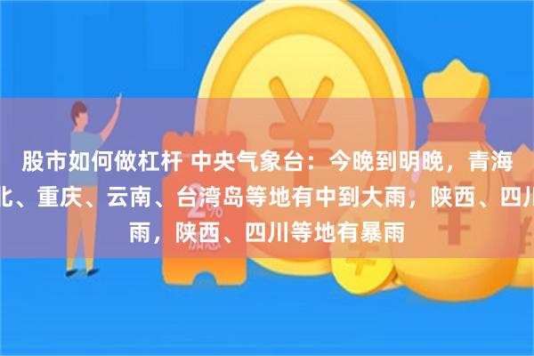 股市如何做杠杆 中央气象台：今晚到明晚，青海、甘肃、湖北、重庆、云南、台湾岛等地有中到大雨，陕西、四川等地有暴雨