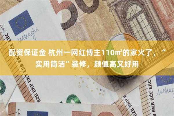 配资保证金 杭州一网红博主110㎡的家火了，“实用简洁”装修，颜值高又好用