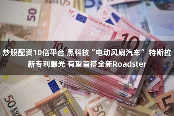 炒股配资10倍平台 黑科技“电动风扇汽车” 特斯拉新专利曝光 有望首搭全新Roadster