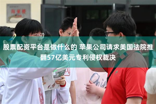 股票配资平台是做什么的 苹果公司请求美国法院推翻57亿美元专利侵权裁决