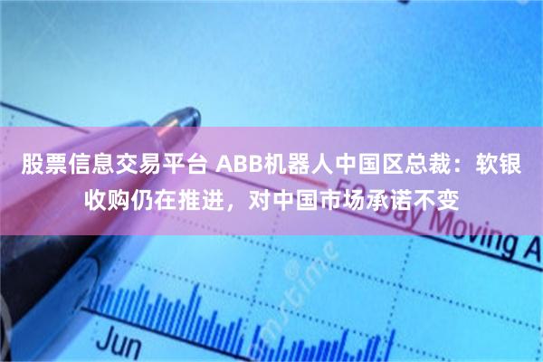 股票信息交易平台 ABB机器人中国区总裁：软银收购仍在推进，对中国市场承诺不变