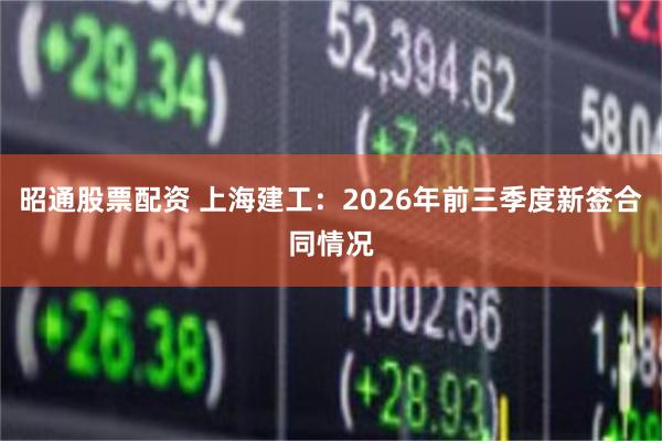 昭通股票配资 上海建工：2026年前三季度新签合同情况