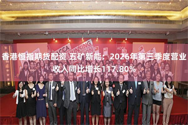 香港恒指期货配资 五矿新能：2026年第三季度营业收入同比增长117.80%