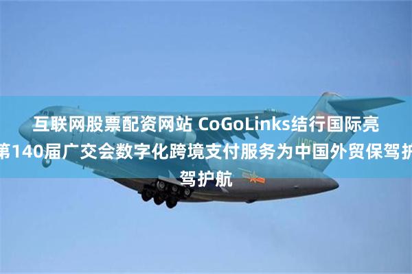 互联网股票配资网站 CoGoLinks结行国际亮相第140届广交会数字化跨境支付服务为中国外贸保驾护航