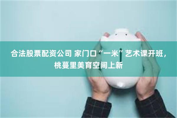 合法股票配资公司 家门口“一米”艺术课开班，桃蔓里美育空间上新