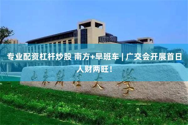 专业配资杠杆炒股 南方+早班车 | 广交会开展首日人财两旺！