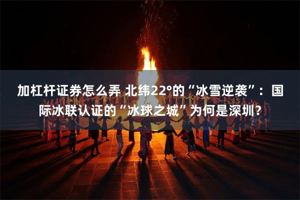 加杠杆证券怎么弄 北纬22°的“冰雪逆袭”：国际冰联认证的“冰球之城”为何是深圳？