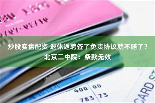 炒股实盘配资 退休返聘签了免责协议就不赔了？北京二中院：条款无效