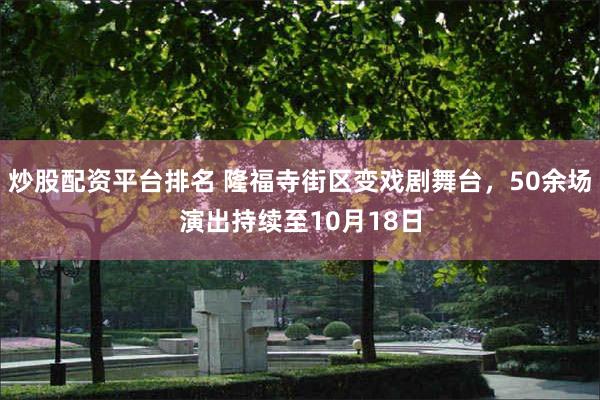 炒股配资平台排名 隆福寺街区变戏剧舞台，50余场演出持续至10月18日